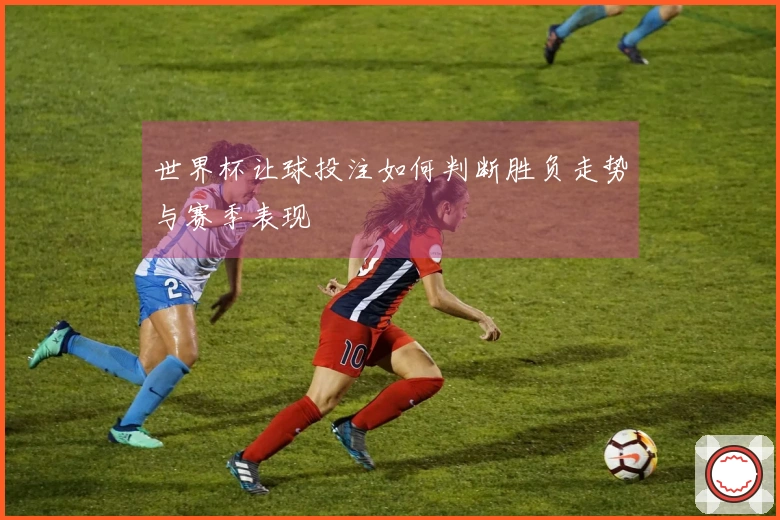 世界杯让球投注如何判断胜负走势与赛季表现