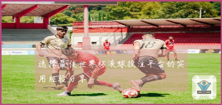 选择最佳世界杯滚球投注平台的实用经验分享