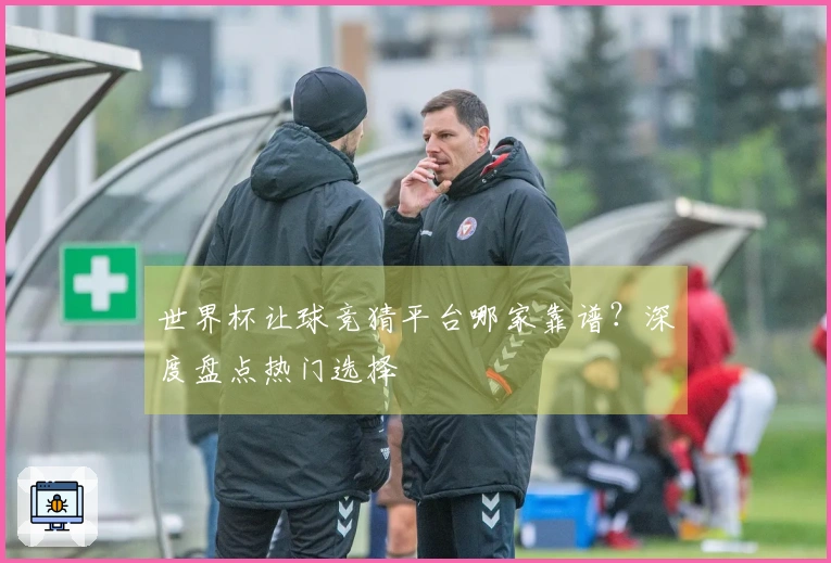世界杯让球竞猜平台哪家靠谱？深度盘点热门选择