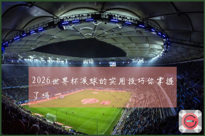 2026世界杯滚球的实用技巧你掌握了吗