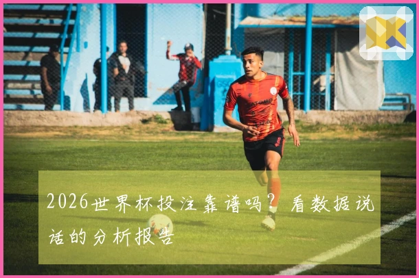 2026世界杯投注靠谱吗？看数据说话的分析报告