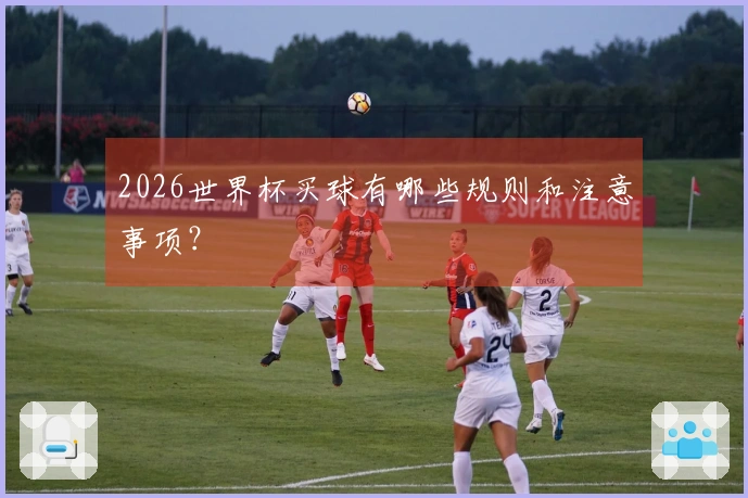 2026世界杯买球有哪些规则和注意事项？