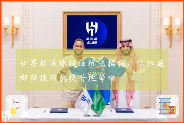 世界杯滚球投注玩法揭秘，你知道哪些技巧能提升胜率吗