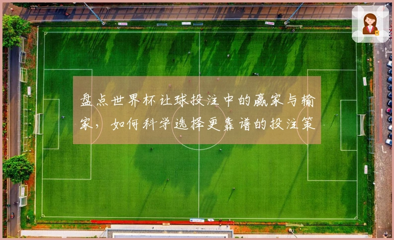 盘点世界杯让球投注中的赢家与输家，如何科学选择更靠谱的投注策略