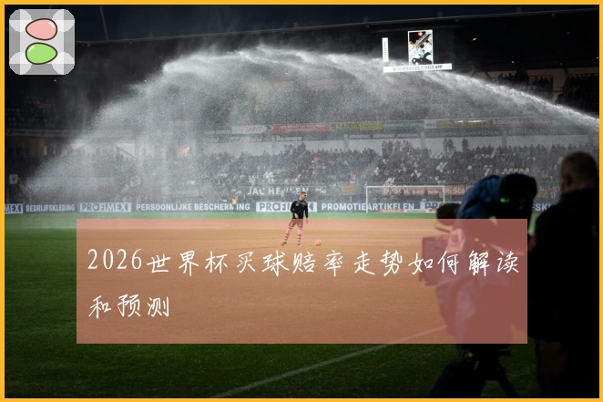 2026世界杯买球赔率走势如何解读和预测