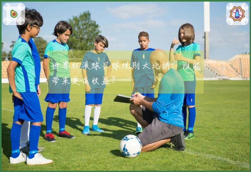 世界杯滚球买球规则大比拼：谁能带来更高收益？