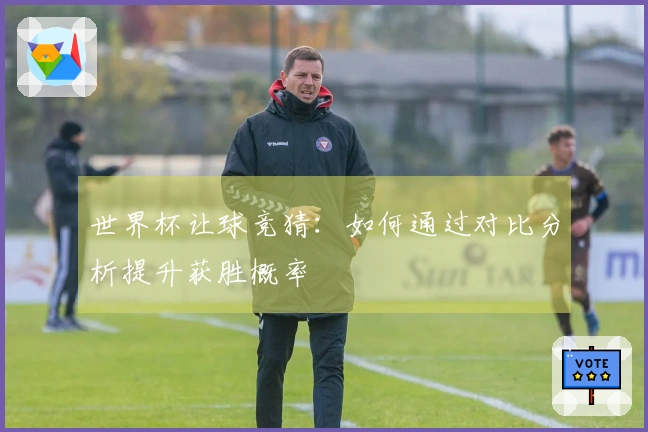 世界杯让球竞猜：如何通过对比分析提升获胜概率