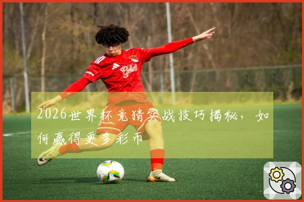 2026世界杯竞猜实战技巧揭秘，如何赢得更多彩币