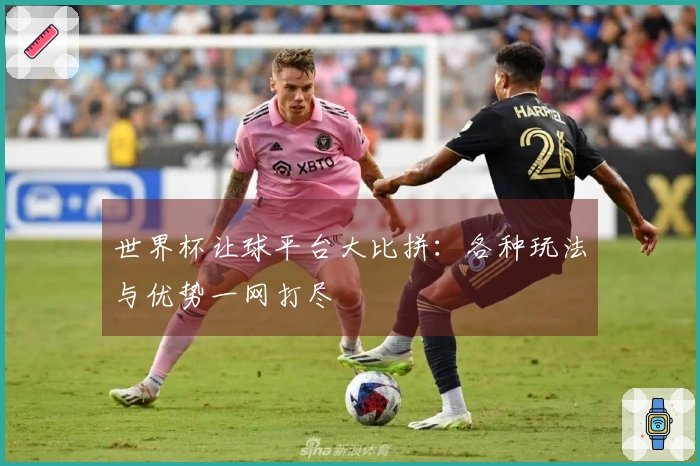 世界杯让球平台大比拼：各种玩法与优势一网打尽