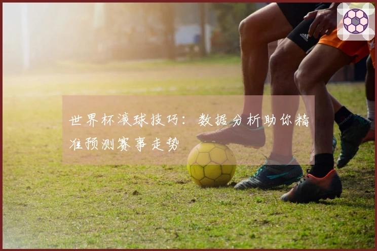 世界杯滚球技巧：数据分析助你精准预测赛事走势