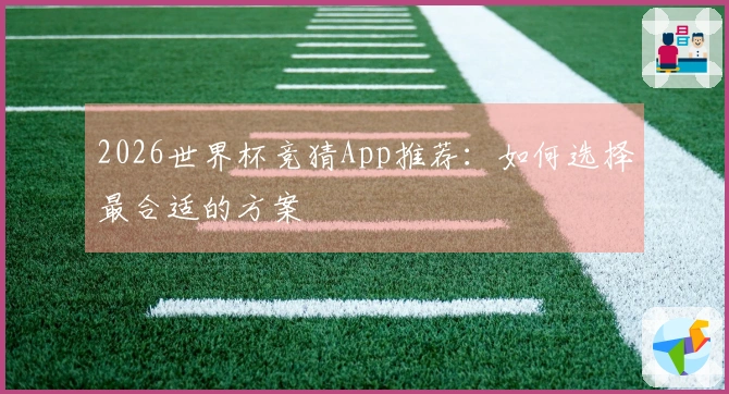 2026世界杯竞猜App推荐：如何选择最合适的方案