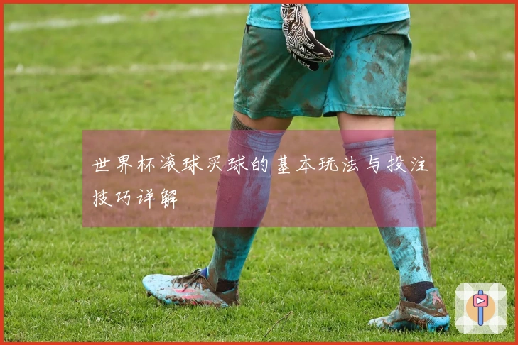 世界杯滚球买球的基本玩法与投注技巧详解