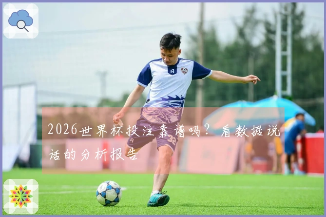 2026世界杯投注靠谱吗？看数据说话的分析报告