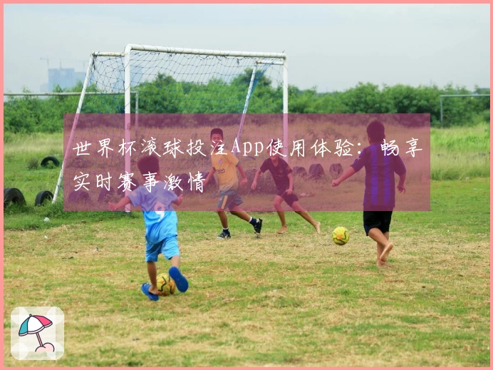 世界杯滚球投注App使用体验：畅享实时赛事激情