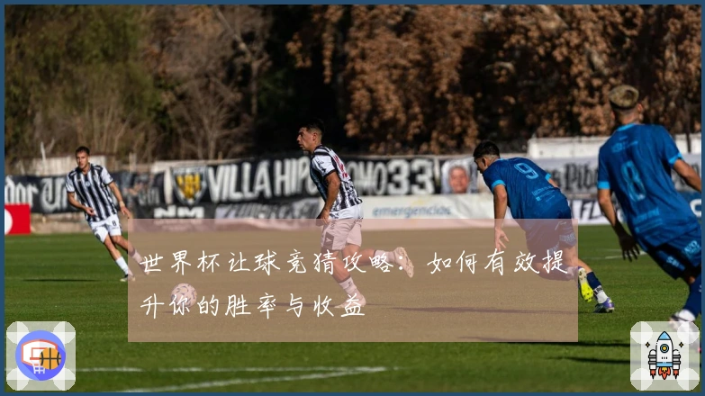 世界杯让球竞猜攻略：如何有效提升你的胜率与收益