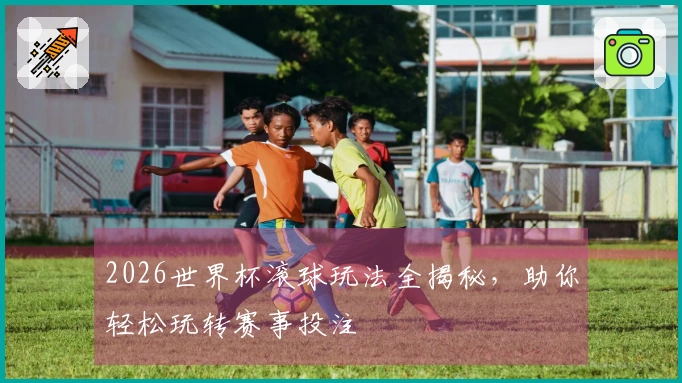 2026世界杯滚球玩法全揭秘，助你轻松玩转赛事投注
