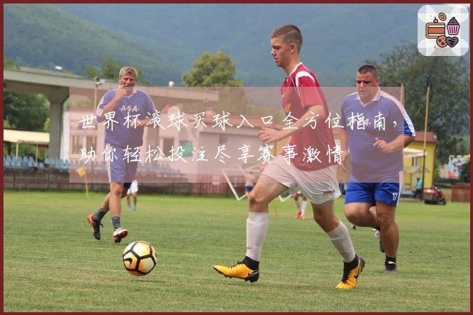 世界杯滚球买球入口全方位指南，助你轻松投注尽享赛事激情