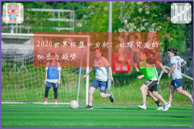 2026世界杯盘口分析：让球背后的秘密与趋势