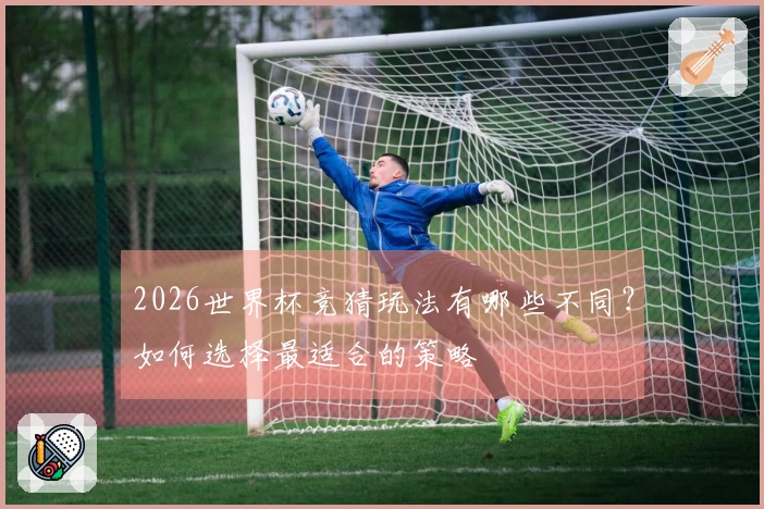 2026世界杯竞猜玩法有哪些不同？如何选择最适合的策略