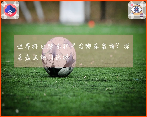 世界杯让球竞猜平台哪家靠谱？深度盘点热门选择