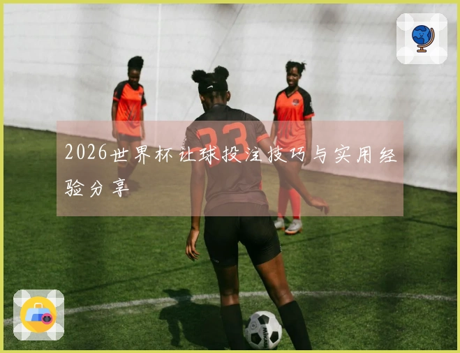2026世界杯让球投注技巧与实用经验分享