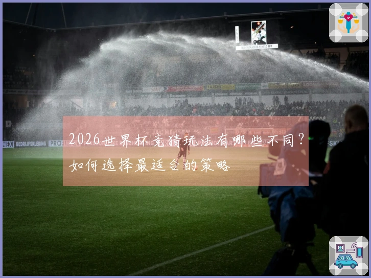 2026世界杯竞猜玩法有哪些不同？如何选择最适合的策略