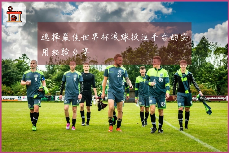 选择最佳世界杯滚球投注平台的实用经验分享