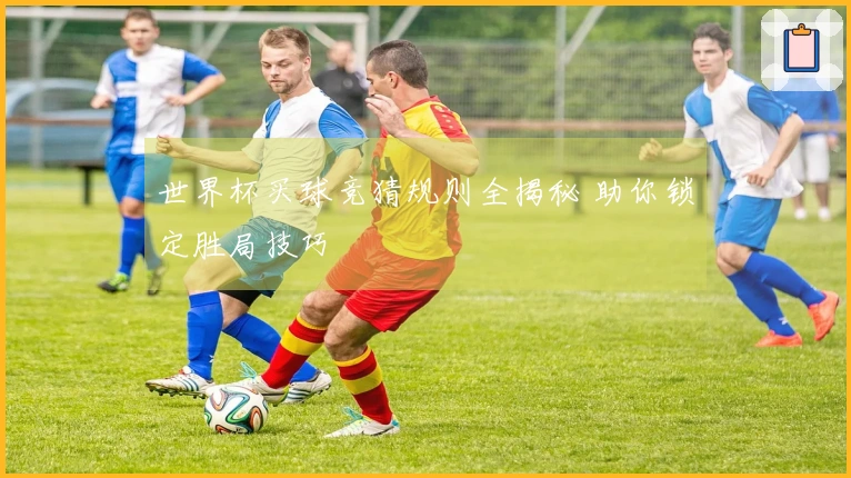 世界杯买球竞猜规则全揭秘 助你锁定胜局技巧