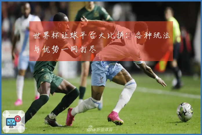 世界杯让球平台大比拼：各种玩法与优势一网打尽