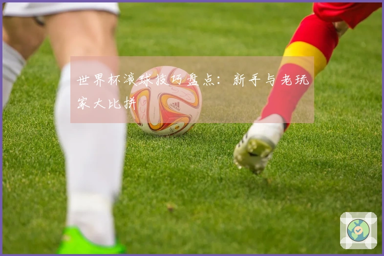 世界杯滚球技巧盘点：新手与老玩家大比拼