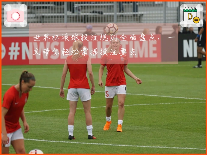世界杯滚球投注规则全面盘点，一文带你轻松掌握投注要点